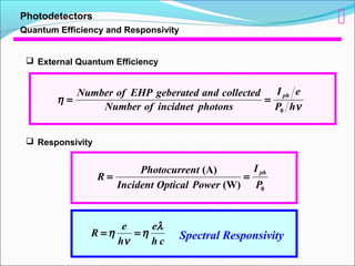 Photodetectors
Quantum Efficiency and Responsivity
ν
η
hP
eI
photonsincidnetofNumber
collectedandgeberatedEHPofNumber ph
0
==
 External Quantum Efficiency
0(W)
(A)
P
I
PowerOpticalIncident
ntPhotocurre
R
ph
==
 Responsivity
ch
e
h
e
R
λ
η
ν
η == Spectral Responsivity

 