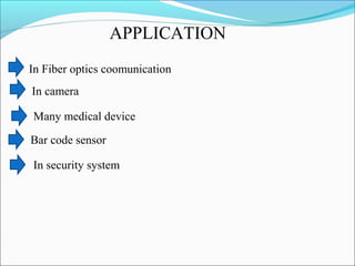 APPLICATION
In Fiber optics coomunication
In camera
Many medical device
Bar code sensor
In security system
 