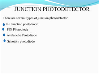 JUNCTION PHOTODETECTOR
P-n Junction photodiode
PIN Photodiode
There are several types of junction photodetector
Avalanche Photodiode
Schottky photodiode
 