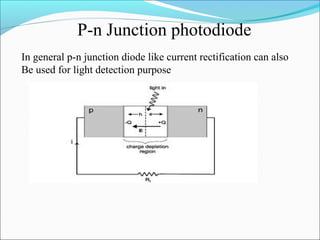 P-n Junction photodiode
In general p-n junction diode like current rectification can also
Be used for light detection purpose
 