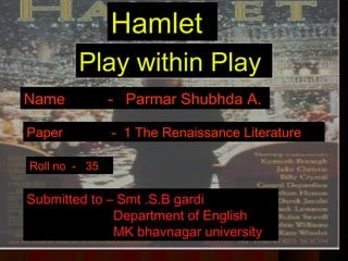 Hamlet
Play within Play
Name

- Parmar Shubhda A.

Paper

- 1 The Renaissance Literature

Roll no - 35

Submitted to – Smt .S.B gardi
Department of English
MK bhavnagar university

 