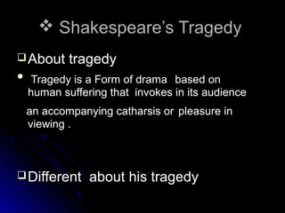  Shakespeare’s Tragedy
 About


tragedy

Tragedy is a Form of drama based on
human suffering that invokes in its audience
an accompanying catharsis or pleasure in
viewing .

 Different

about his tragedy

 