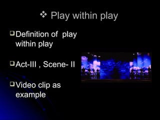  Play within play
 Definition

of play
within play

 Act-III
 Video

, Scene- II

clip as
example

 