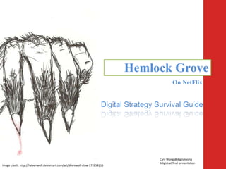 Hemlock Grove
                                                                                                   On NetFlix


                                                                        Digital Strategy Survival Guide




                                                                                         Cary Wong @digitalwong
                                                                                         #digistrat final presentation
Image credit: http://helvenwolf.deviantart.com/art/Werewolf-claw-172858215
 