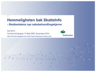 Hemmeligheten bak SkatteInfo - Skatteetatens nye saksbehandlingskjerne 
Ark 2014, 
Tormod Varhaugvik, IT-Stab SKD, November 2014 
http://tormodv.blogspot.com http://www.slideshare.net/tormodv  