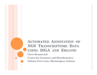 AUTOMATED  ANNOTATION  OF  
NGS  TRANSCRIPTOME  DATA  
USING  ISGA  AND  ERGATIS
Chris Hemmerich
Center for Genomics and Bioinformatics
Indiana University, Bloomington, Indiana
 