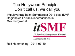 The Hollywood Principle –
Don´t call us, we call you
Impulsvortrag beim Sommerfest 2014 des itSMF,
Regionales Forum Niedersachsen in
Großburgwedel
Rolf Hemmerling, 2014-07-10
 