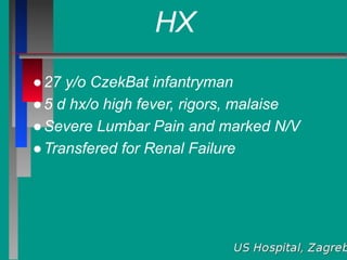 HX
●27 y/o CzekBat infantryman
●5 d hx/o high fever, rigors, malaise
●Severe Lumbar Pain and marked N/V
●Transfered for Renal Failure
 
