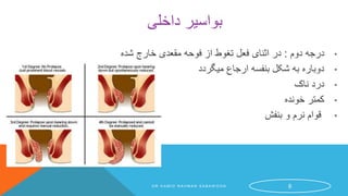 ‫داخلی‬ ‫بواسیر‬
•‫دوم‬ ‫درجه‬:‫شده‬ ‫خارج‬ ‫مقعدی‬ ‫فوحه‬ ‫از‬ ‫تغوط‬ ‫فعل‬ ‫اثنای‬ ‫در‬
•‫میگردد‬ ‫ارجاع‬ ‫بنفسه‬ ‫شکل‬ ‫به‬ ‫دوباره‬
•‫ناک‬ ‫درد‬
•‫خونده‬ ‫کمتر‬
•‫بنفش‬ ‫و‬ ‫نرم‬ ‫قوام‬
D R H A M I D R A H M A N S A B A W O O N 6
 