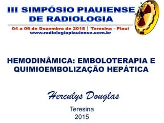 HEMODINÂMICA: EMBOLOTERAPIA E
QUIMIOEMBOLIZAÇÃO HEPÁTICA
Herculys Douglas
Teresina
2015
 