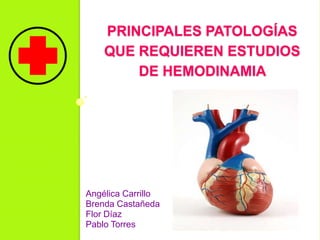 PRINCIPALES PATOLOGÍAS
QUE REQUIEREN ESTUDIOS
DE HEMODINAMIA
Angélica Carrillo
Brenda Castañeda
Flor Díaz
Pablo Torres
 