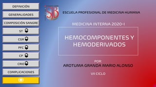 HEMOCOMPONENTES Y
HEMODERIVADOS
DEFINICIÓN
GENERALIDADES
COMPOSICIÓN SANGRE
ST
CGR
PFC
CP
CRIO
COMPLICACIONES
POR:
AROTUMA GRANDA MARIO ALONSO
VII CICLO
MEDICINA INTERNA 2020-I
ESCUELA PROFESIONAL DE MEDICINA HUMANA
 