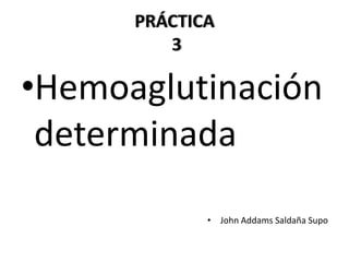 PRÁCTICA
         3

•Hemoaglutinación
 determinada
             • John Addams Saldaña Supo
 
