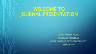 WELCOME TO
JOURNAL PRESENTATION
DR MD KAWSER HAMID
ASSISTANT REGISTRAR
DEPARTMENT OF GASTROENTEROLOGY
SSMC & MH
 