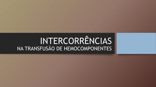 INTERCORRÊNCIAS
NA TRANSFUSÃO DE HEMOCOMPONENTES
 