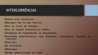 Febre e/ou calafrios;
Náuseas com ou sem vômitos;
Dor no local de infusão;
Dor na região torácica ou lombar;
Presença de hipertensão ou hipotensão;
Sintomas respiratórios como dispneia, taquipneia, hipóxia ou
sibilos;
Prurido;
A urticária;
Exantema ;
Edema generalizado ou local.
INTERCORRÊNCIAS
 