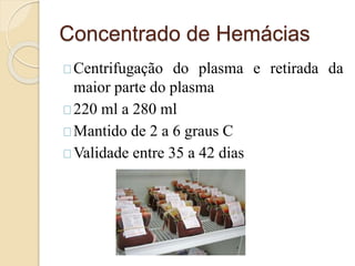 Concentrado de Hemácias 
Centrifugação do plasma e retirada da 
maior parte do plasma 
220 ml a 280 ml 
Mantido de 2 a 6 graus C 
Validade entre 35 a 42 dias 
 