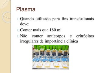Plasma 
Quando utilizado para fins transfusionais 
deve: 
Conter mais que 180 ml 
Não conter anticorpos e eritrócitos 
irregulares de importância clínica 
 