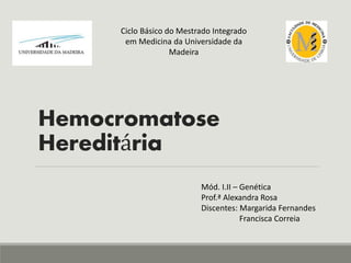 Hemocromatose
Hereditária
Ciclo Básico do Mestrado Integrado
em Medicina da Universidade da
Madeira
Mód. I.II – Genética
Prof.ª Alexandra Rosa
Discentes: Margarida Fernandes
Francisca Correia
 