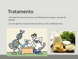 Tratamento
o Retirada do excesso de ferro, por flebotomia (sangria, retirada de
sangue).
o Uso de agentes sequestrantes de ferro, como a deferoxamina.
 