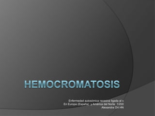 HEMOCROMATOSIS Enfermedad autosómica recesiva ligada al x En Europa (España)  y América del Norte  1/200 Alexandra Ort HN 