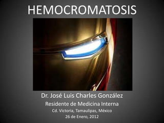 HEMOCROMATOSIS




 Dr. José Luis Charles González
  Residente de Medicina Interna
     Cd. Victoria, Tamaulipas, México
            26 de Enero, 2012
 