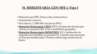 H. HEREDITARIA GEN HFE o Tipo I
• Mutación gen HFE, brazo corto cromosoma 6
• Autosómica recesiva
• Prevalencia: 1/200-300...