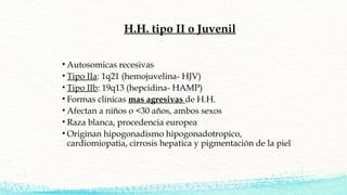H.H. tipo II o Juvenil
• Autosomicas recesivas
• Tipo IIa: 1q21 (hemojuvelina- HJV)
• Tipo IIb: 19q13 (hepcidina- HAMP)
• ...