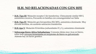H.H. NO RELACIONADAS CON GEN HFE
• H.H. Tipo III: Mutación receptor 2 de transferrina. Clinicamente similar HH I,
autosómi...