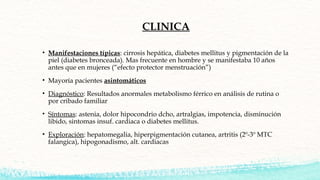CLINICA
• Manifestaciones típicas: cirrosis hepática, diabetes mellitus y pigmentación de la
piel (diabetes bronceada). Ma...
