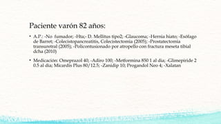 Paciente varón 82 años:
• A.P.: -No fumador; -Hta;- D. Mellitus tipo2; -Glaucoma; -Hernia hiato; -Esófago
de Barret; -Cole...