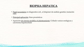 BIOPSIA HEPATICA
• Papel secundario en diagnostico enf., al disponer de análisis genético mutación
HFE
• Principal aplicac...