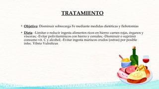 TRATAMIENTO
• Objetivo: Disminuir sobrecarga Fe mediante medidas dietéticas y flebotomías
• Dieta: -Limitar o reducir inge...