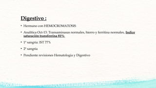 Digestivo :
• Hermano con HEMOCROMATOSIS
• Analítica Oct-13: Transaminasas normales, hierro y ferritina normales, Indice
s...