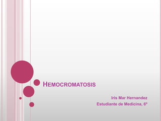 HEMOCROMATOSIS
Iris Mar Hernandez
Estudiante de Medicina, 6º
 