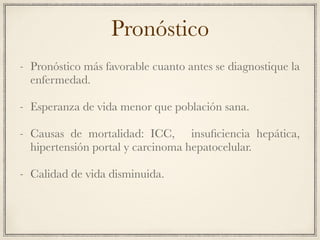 Pronóstico
- Pronóstico más favorable cuanto antes se diagnostique la
enfermedad.
- Esperanza de vida menor que población sana.
- Causas de mortalidad: ICC, insuﬁciencia hepática,
hipertensión portal y carcinoma hepatocelular.
- Calidad de vida disminuida.
 