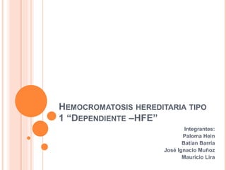 HEMOCROMATOSIS HEREDITARIA TIPO
1 “DEPENDIENTE –HFE”
Integrantes:
Paloma Hein
Batían Barría
José Ignacio Muñoz
Mauricio Lira
 