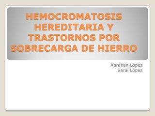 HEMOCROMATOSIS
    HEREDITARIA Y
   TRASTORNOS POR
SOBRECARGA DE HIERRO
               Abrahan López
                  Sarai López
 