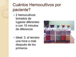 Cuántos Hemocultivos por
paciente?
   2 hemocultivos
    tomados de
    lugares diferentes
    o con 15 minutos
    de diferencia

   Ideal: 3, el tercero
    una hora o más
    después de los
    primeros
 
