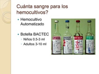 Cuánta sangre para los
hemocultivos?
   Hemocultivo
    Automatizado

   Botella BACTEC
    ◦ Niños 0.5-3 ml
    ◦ Adultos 3-10 ml
 