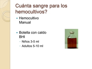 Cuánta sangre para los
hemocultivos?
   Hemocultivo
    Manual

   Botella con caldo
    BHI
    ◦ Niños 3-5 ml
    ◦ Adultos 5-10 ml
 