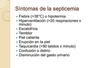 Síntomas de la septicemia
   Fiebre (>38°C) o hipotermia
   Hiperventilación (>20 respiraciones x
    minuto)
   Escalofríos
   Temblor
   Piel caliente
   Erupción en la piel
   Taquicardia (>90 latidos x minuto)
   Confusión o delirio
   Disminución del gasto urinario
 