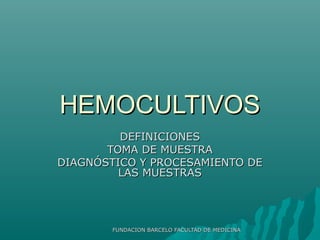 HEMOCULTIVOS
         DEFINICIONES
       TOMA DE MUESTRA
DIAGNÓSTICO Y PROCESAMIENTO DE
         LAS MUESTRAS




        FUNDACION BARCELO FACULTAD DE MEDICINA
 