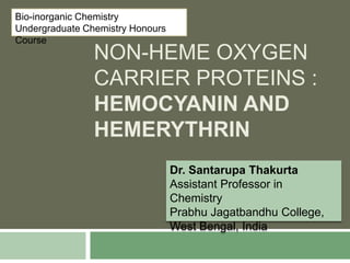 NON-HEME OXYGEN
CARRIER PROTEINS :
HEMOCYANIN AND
HEMERYTHRIN
Dr. Santarupa Thakurta
Assistant Professor in
Chemistry
Prabhu Jagatbandhu College,
West Bengal, India
Bio-inorganic Chemistry
Undergraduate Chemistry Honours
Course
 