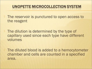  The reservoir is punctured to open access to 
the reagent 
 The dilution is determined by the type of 
capillary used since each type have different 
volumes 
 The diluted blood is added to a hemocytometer 
chamber and cells are counted in a specified 
area. 
 