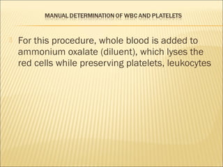  For this procedure, whole blood is added to 
ammonium oxalate (diluent), which lyses the 
red cells while preserving platelets, leukocytes 
 