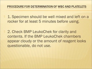  1. Specimen should be well mixed and left on a 
rocker for at least 5 minutes before using. 
 2. Check BMP LeukoChek for clarity and 
contents. If the BMP LeukoChek chambers 
appear cloudy or the amount of reagent looks 
questionable, do not use. 
 