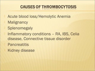  Acute blood loss/Hemolytic Anemia 
 Malignancy 
 Splenomegaly 
 Inflammatory conditions – RA, IBS, Celia 
disease, Connective tissue disorder 
 Pancreatitis 
 Kidney disease 
 
