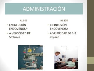 ADMINISTRACIÓN
• EN INFUSIÓN
ENDOVENOSA
• A VELOCIDAD DE
5ml/min
• EN INFUSIÓN
ENDOVENOSA
• A VELOCIDAD DE 1-2
ml/min
AL 5 % AL 20&
 