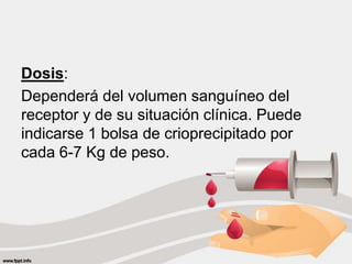 Dosis:
Dependerá del volumen sanguíneo del
receptor y de su situación clínica. Puede
indicarse 1 bolsa de crioprecipitado por
cada 6-7 Kg de peso.
 